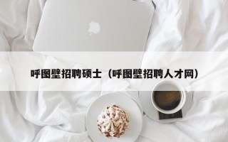 呼图壁招聘硕士（呼图壁招聘人才网）