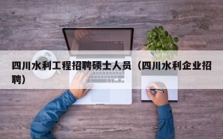 四川水利工程招聘硕士人员（四川水利企业招聘）