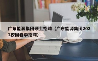 广东能源集团硕士招聘（广东能源集团2021校园春季招聘）