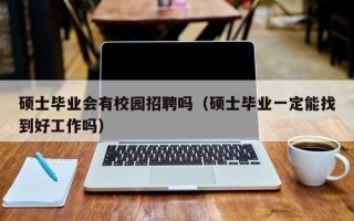 硕士毕业会有校园招聘吗（硕士毕业一定能找到好工作吗）