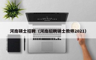 河南硕士招聘（河南招聘硕士教师2021）