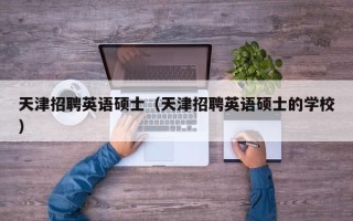 天津招聘英语硕士（天津招聘英语硕士的学校）