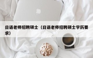 日语老师招聘硕士（日语老师招聘硕士学历要求）