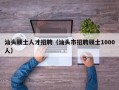 汕头硕士人才招聘（汕头市招聘硕士1000人）