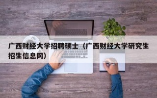广西财经大学招聘硕士（广西财经大学研究生招生信息网）
