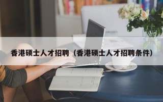 香港硕士人才招聘（香港硕士人才招聘条件）