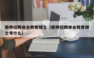 教师招聘非全教育硕士（教师招聘非全教育硕士考什么）