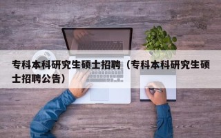 专科本科研究生硕士招聘（专科本科研究生硕士招聘公告）