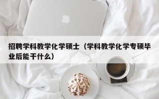 招聘学科教学化学硕士（学科教学化学专硕毕业后能干什么）