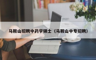 马鞍山招聘中药学硕士（马鞍山中专招聘）