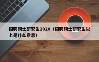 招聘硕士研究生2020（招聘硕士研究生以上是什么意思）