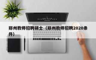 郑州教师招聘硕士（郑州教师招聘2020条件）