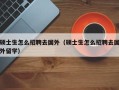 硕士生怎么招聘去国外（硕士生怎么招聘去国外留学）