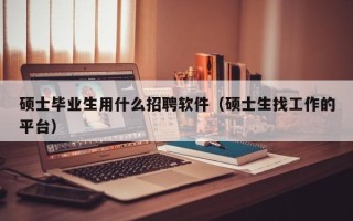 硕士毕业生用什么招聘软件（硕士生找工作的平台）