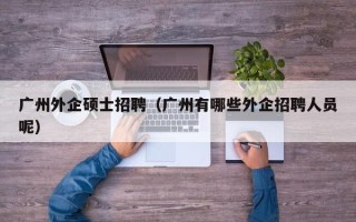 广州外企硕士招聘（广州有哪些外企招聘人员呢）