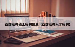 西部证券硕士招聘信息（西部证券人才招聘）