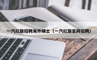 一汽红旗招聘海外硕士（一汽红旗官网招聘）