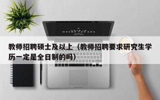 教师招聘硕士及以上（教师招聘要求研究生学历一定是全日制的吗）