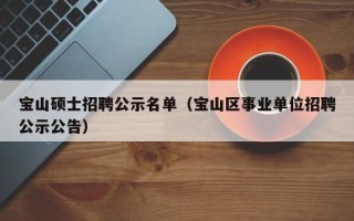 宝山硕士招聘公示名单（宝山区事业单位招聘公示公告）