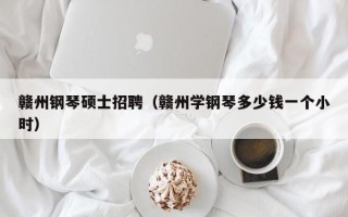 赣州钢琴硕士招聘（赣州学钢琴多少钱一个小时）