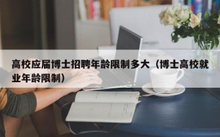 高校应届博士招聘年龄限制多大（博士高校就业年龄限制）