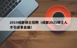 2019成都硕士招聘（成都2021硕士人才引进事业编）