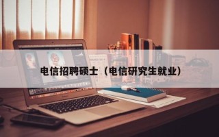 电信招聘硕士（电信研究生就业）