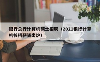 银行总行计算机硕士招聘（2021银行计算机校招薪资出炉）
