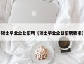 硕士毕业企业招聘（硕士毕业企业招聘要求）