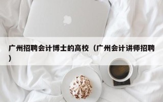广州招聘会计博士的高校（广州会计讲师招聘）