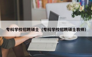 专科学校招聘硕士（专科学校招聘硕士教师）