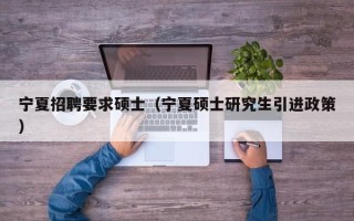 宁夏招聘要求硕士（宁夏硕士研究生引进政策）