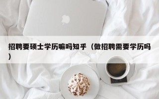 招聘要硕士学历嘛吗知乎（做招聘需要学历吗）