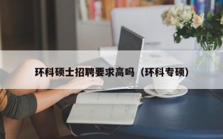 环科硕士招聘要求高吗（环科专硕）