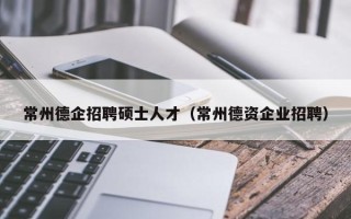 常州德企招聘硕士人才（常州德资企业招聘）