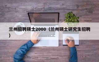 兰州招聘硕士2000（兰州硕士研究生招聘）
