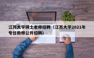 江苏大学硕士老师招聘（江苏大学2021年专任教师公开招聘）