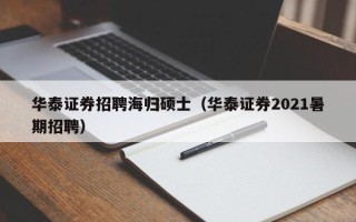 华泰证券招聘海归硕士（华泰证券2021暑期招聘）