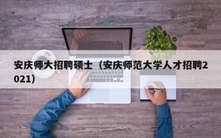 安庆师大招聘硕士（安庆师范大学人才招聘2021）