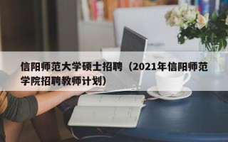信阳师范大学硕士招聘（2021年信阳师范学院招聘教师计划）