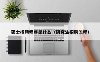 硕士招聘程序是什么（研究生招聘流程）