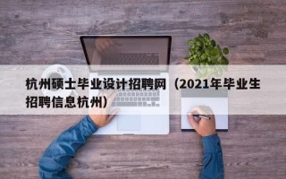 杭州硕士毕业设计招聘网（2021年毕业生招聘信息杭州）