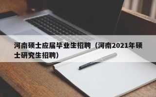 河南硕士应届毕业生招聘（河南2021年硕士研究生招聘）
