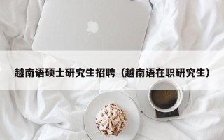 越南语硕士研究生招聘（越南语在职研究生）