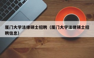 厦门大学法律硕士招聘（厦门大学法律硕士招聘信息）