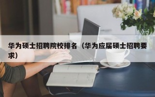 华为硕士招聘院校排名（华为应届硕士招聘要求）
