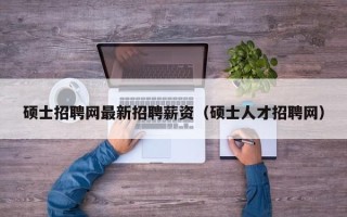 硕士招聘网最新招聘薪资（硕士人才招聘网）