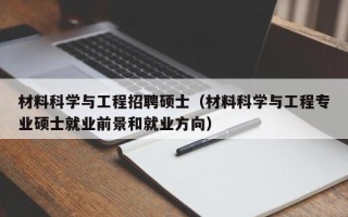 材料科学与工程招聘硕士（材料科学与工程专业硕士就业前景和就业方向）