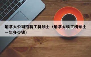 加拿大公司招聘工科硕士（加拿大读工科硕士一年多少钱）