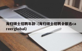 海归硕士招聘年龄（海归硕士招聘会都选careerglobal）